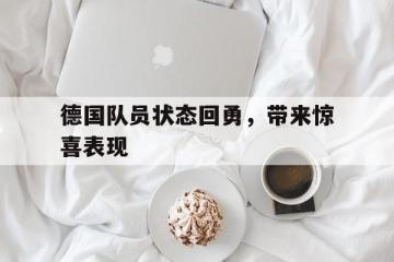 开云体育中国-德国队员状态回勇，带来惊喜表现的简单介绍