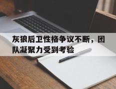 开云体育下载-灰狼后卫性格争议不断，团队凝聚力受到考验