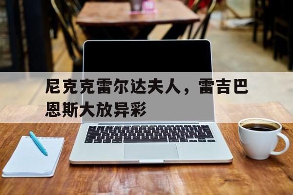 开云体育APP下载-尼克克雷尔达夫人，雷吉巴恩斯大放异彩
