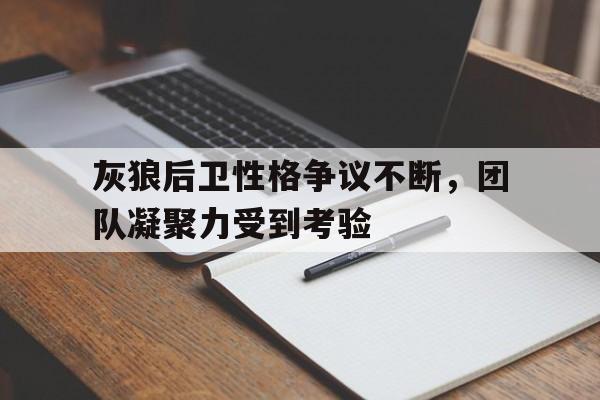 开云体育下载-灰狼后卫性格争议不断，团队凝聚力受到考验